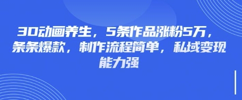 3D动画养生，5条作品涨粉5万，条条爆款，制作流程简单，私域变现能力强-800资源网