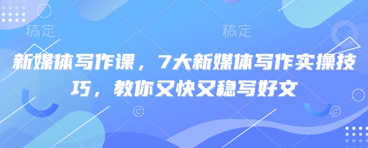 新媒体写作课，7大新媒体写作实操技巧，教你又快又稳写好文-800资源网