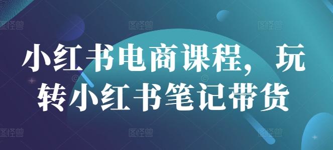小红书电商课程，玩转小红书笔记带货-800资源网