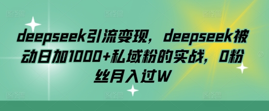 deepseek引流变现，deepseek被动日加1000+私域粉的实战，0粉丝月入过W-800资源网