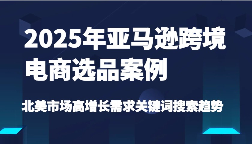 2025年亚马逊跨境电商选品案例-北美市场高增长需求关键词搜索趋势（更新)-800资源网