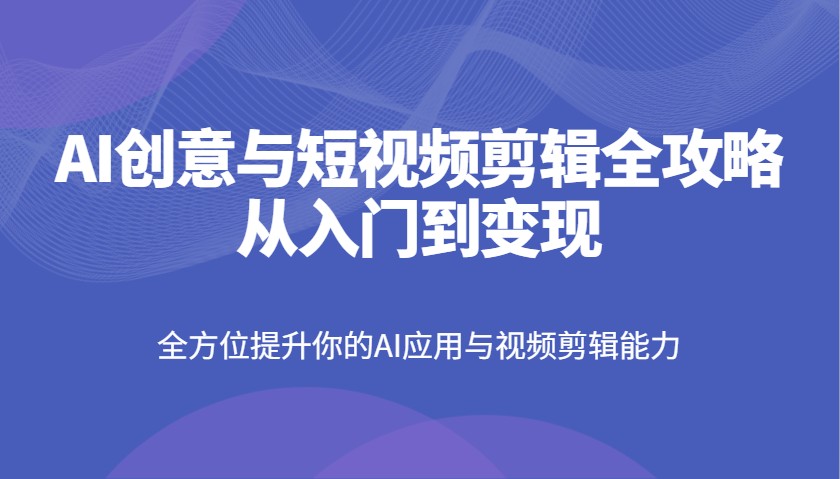 AI创意与短视频剪辑全攻略从入门到变现，全方位提升你的AI应用与视频剪辑能力-800资源网
