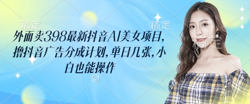 外面卖398最新抖音AI美女项目，撸抖音广告分成计划，单日几张，小白也能操作-800资源网