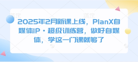 2025年2月新课上线，PlanX自媒体IP·超级训练营，做好自媒体，学这一门课就够了-800资源网