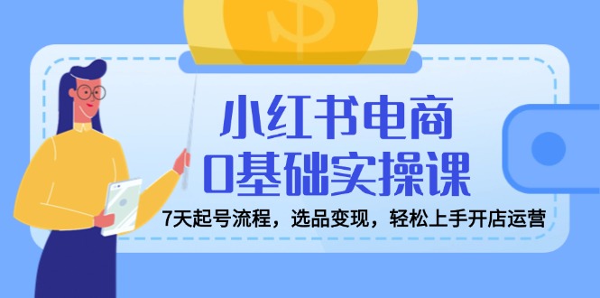 小红书电商0基础实操课，7天起号流程，选品变现，轻松上手开店运营-800资源网