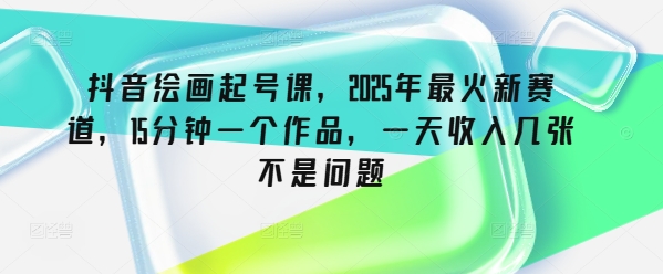 抖音绘画起号课，2025年最火新赛道，15分钟一个作品，一天收入几张不是问题-800资源网