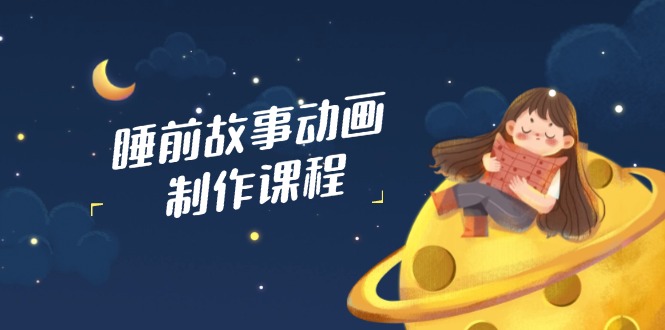睡前故事动画制作课程，涵盖AI文案、配音、视频剪辑等，实现百分百原创-800资源网