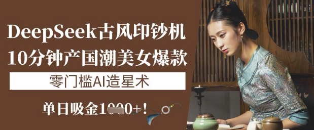 DeepSeek古风印钞机：10分钟产国潮美女爆款，单日吸金1k+，零门槛AI造星术-800资源网