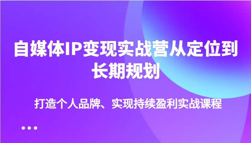 自媒体IP变现实战营从定位到长期规划，打造个人品牌、实现持续盈利实战课程-800资源网