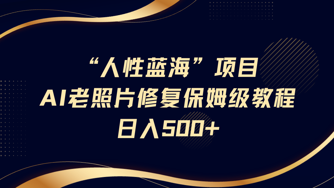 “人性蓝海”AI老照片修复项目保姆级教程，长期复购，轻松日入500+-800资源网