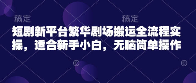 短剧新平台繁华剧场搬运全流程实操，适合新手小白，无脑简单操作-800资源网