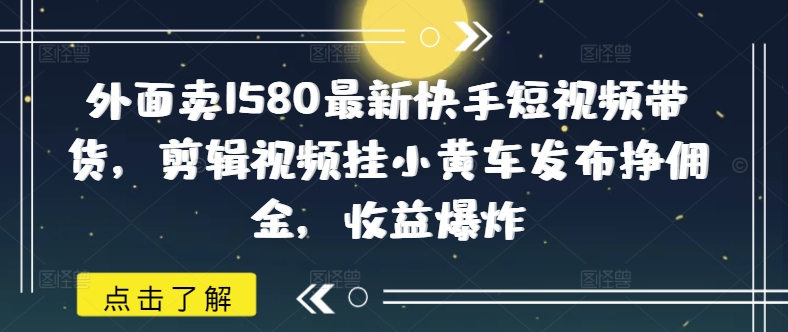 外面卖1580最新快手短视频带货，剪辑视频挂小黄车发布挣佣金，收益爆炸-800资源网