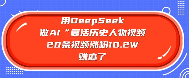 用DeepSeek做AI“复活历史人物”视频，20条视频涨粉10.2W，挣麻了-800资源网