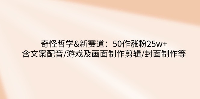 奇怪哲学-新赛道：50作涨粉25w+含文案配音/游戏及画面制作剪辑/封面制作等-800资源网