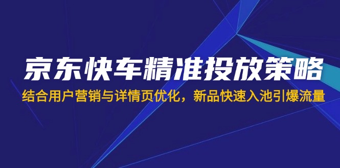 京东快车精准投放策略，结合用户营销与详情页优化，新品快速入池引爆流量-800资源网