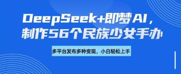 DeepSeek+即梦AI，制作56个民族少女手办，附详细教程+变现方向-800资源网