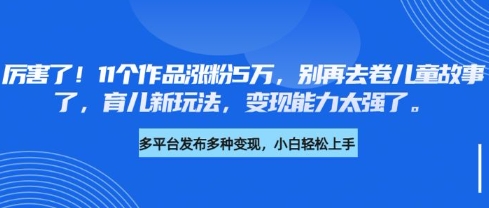 厉害了，11个作品涨粉5万，别再去卷儿童故事了，育儿新玩法，变现能力太强了-800资源网