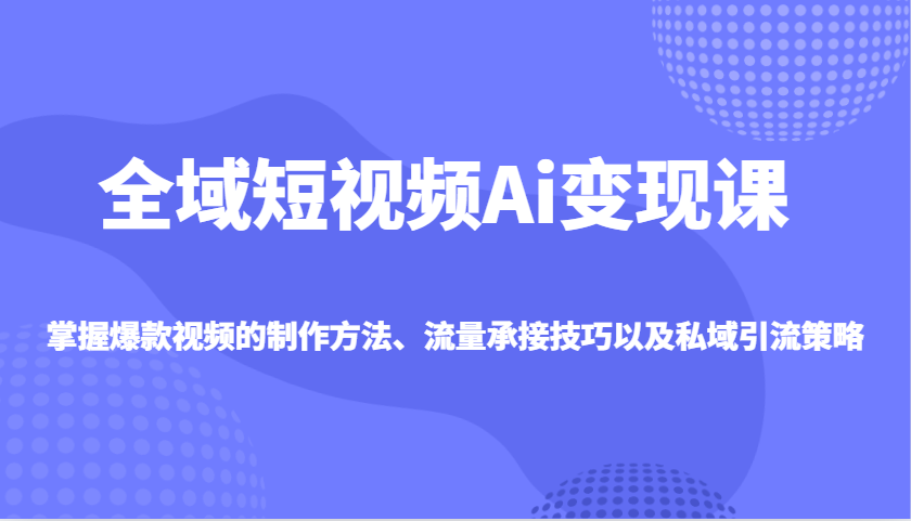 全域短视频Ai变现课，掌握爆款视频的制作方法、流量承接技巧以及私域引流策略-800资源网