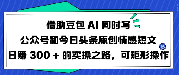 借助豆包AI同时写公众号和今日头条原创情感短文日入3张的实操之路，可矩形操作-800资源网