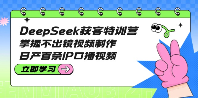 DeepSeek获客特训营：掌握不出镜视频制作，日产百条IP口播视频-800资源网