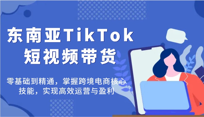 东南亚TikTok短视频带货，零基础到精通，掌握跨境电商核心技能，实现高效运营与盈利-800资源网