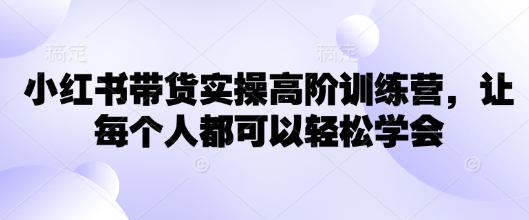 小红书带货实操高阶训练营，让每个人都可以轻松学会-800资源网