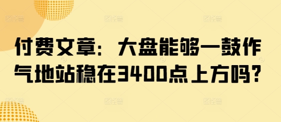 付费文章：大盘能够一鼓作气地站稳在3400点上方吗?-800资源网