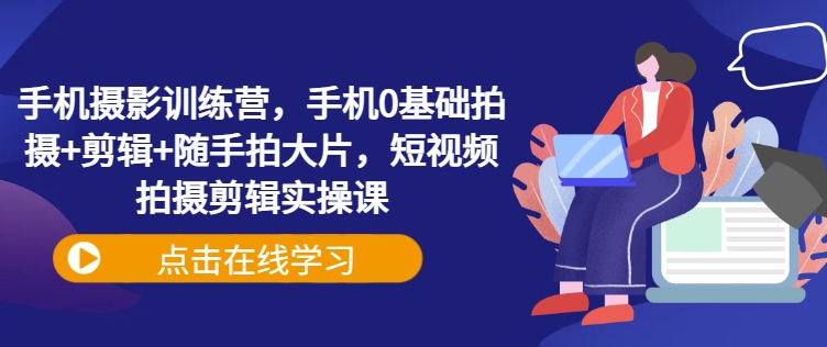 手机摄影训练营，手机0基础拍摄+剪辑+随手拍大片，短视频拍摄剪辑实操课-800资源网
