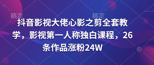 抖音影视大佬心影之剪全套教学，影视第一人称独白课程，26条作品涨粉24W-800资源网
