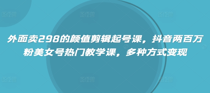 外面卖298的颜值剪辑起号课，抖音两百万粉美女号热门教学课，多种方式变现-800资源网