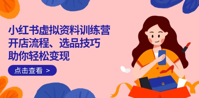 小红书虚拟资料训练营：开店流程、选品技巧一网打尽，助你轻松变现-800资源网