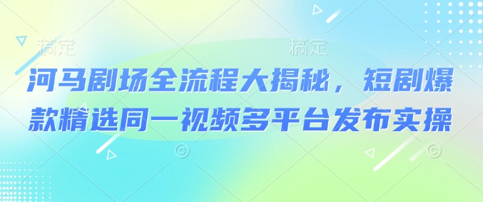 河马剧场全流程大揭秘，短剧爆款精选同一视频多平台发布实操-800资源网