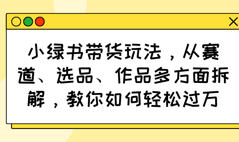 小绿书带货玩法，从赛道、选品、作品多方面拆解，教你如何轻松过万-800资源网