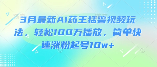 3月最新AI药王猛兽视频玩法，轻松100W播放，简单快速涨粉起号10w+-800资源网