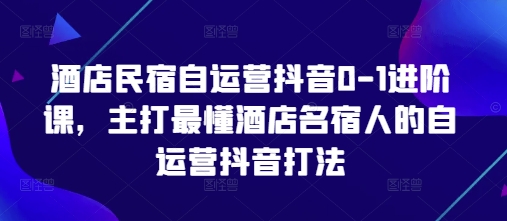 酒店民宿自运营抖音0-1进阶课，主打最懂酒店名宿人的自运营抖音打法-800资源网