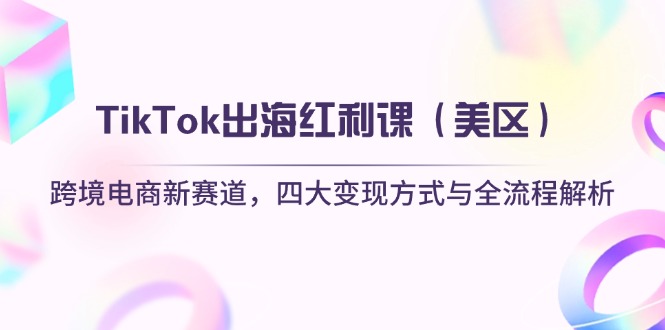 TikTok出海红利课（美区）跨境电商新赛道，四大变现方式与全流程解析-800资源网