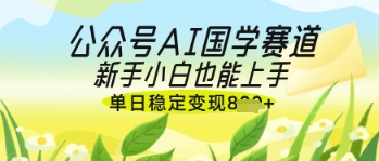 公众号AI国学爆文，国学赛道风口，新手小白也能轻松上手，单日稳定变现几张-800资源网