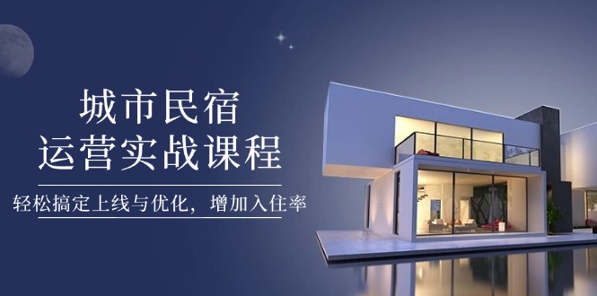城市民宿运营实战课程，轻松搞定上线与优化，增加入住率-800资源网