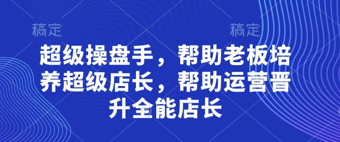 超级操盘手，​帮助老板培养超级店长，帮助运营晋升全能店长-800资源网
