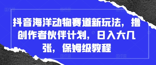 抖音海洋动物赛道新玩法，撸创作者伙伴计划，日入大几张，保姆级教程-800资源网