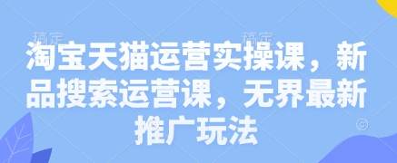 淘宝天猫运营实操课，新品搜索运营课，无界最新推广玩法-800资源网