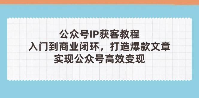 公众号IP获客教程(第3期)，从入门到商业闭环，打造爆款文章，实现公众号高效变现-800资源网