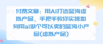 付费文章：用AI打造蓝海虚拟产品，手把手教你实操如何用ai做个可以卖的蓝海小产品(虚拟产品)-800资源网