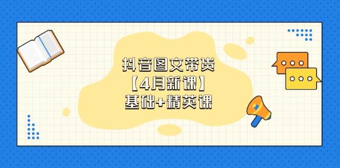 抖音图文带货，基础课+精英课：0基础小白掌握各赛道带货技巧【4月新课】-800资源网