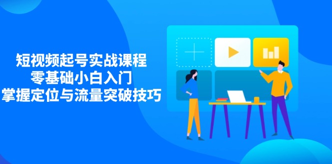 短视频起号实战课程，零基础小白入门，掌握定位与流量突破技巧-800资源网