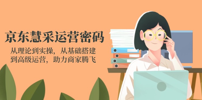 京东慧采运营密码：从理论到实操，从基础搭建到高级运营，助力商家腾飞-800资源网