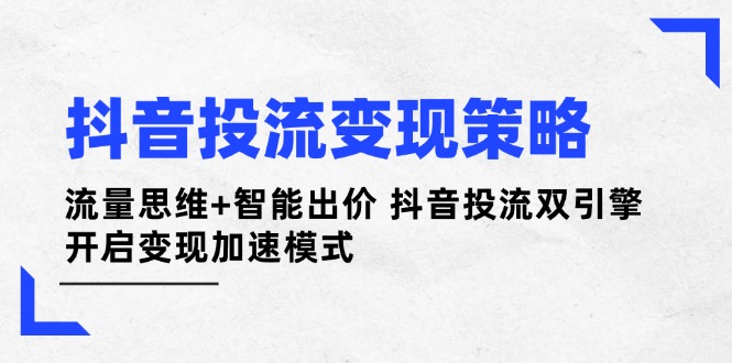 抖音投流变现策略：流量思维+智能出价 抖音投流双引擎 开启变现加速模式-800资源网