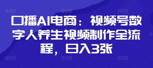 口播AI电商：视频号数字人养生视频制作全流程，日入3张-800资源网