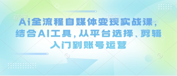 Ai全流程自媒体变现实战课，结合AI工具，从平台选择、剪辑入门到账号运营-800资源网