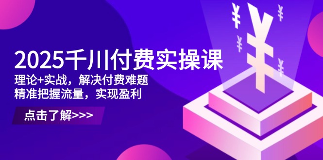 2025千川付费实操课，理论+实战，解决付费难题，精准把握流量，实现盈利-800资源网